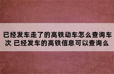 已经发车走了的高铁动车怎么查询车次 已经发车的高铁信息可以查询么